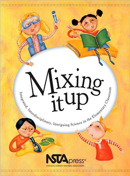 Mixing It Up: Integrated, Interdisciplinary, Intriguing Science in the Elementary Classroom: an NSTA Press Journals Collection