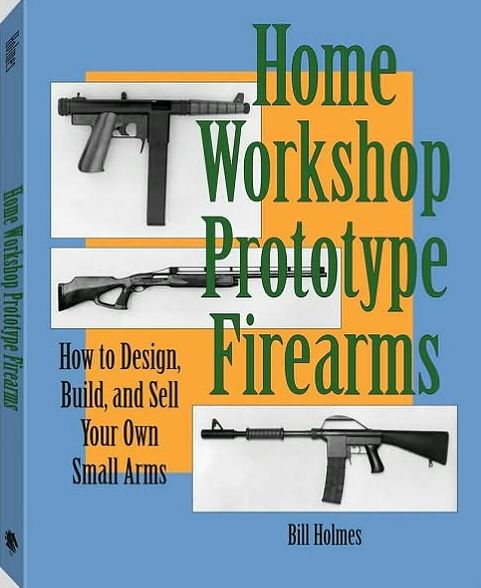 Home Workshop Prototype Firearms: How To Design, Build, And Sell Your Own Small Arms
