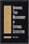 Improving Your Measurement of Customer Satisfaction: A Guide to Creating, Conducting, Analyzing, and Reporting Customer Satisfaction Measurement Programs