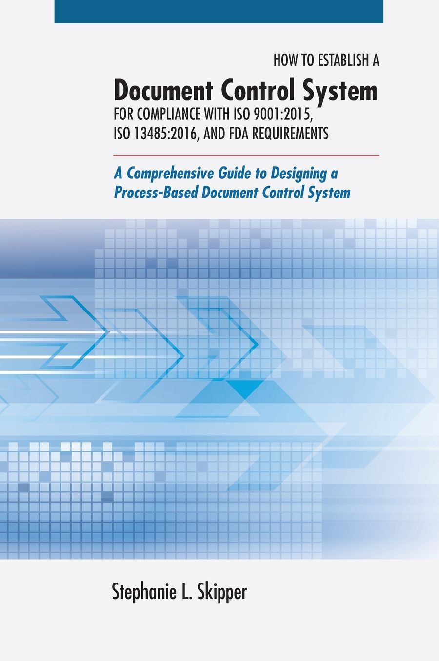How to Establish A Document Control System for Compliance with ISO 9001:2015, ISO 13485:2016, and FDA Requirements: A Comprehensive Guide to Designing a Process-Based Document Control System
