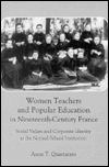 Women Teachers and Popular Education in Nineteenth Century France: Social Values and Corporate Identity at the Normal School Institution