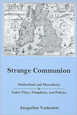 Strange Communion: Motherland and Masculinity in Tudor Plays, Pamphlets, and Politics