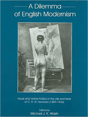 Dilemma Of English Modernism: Visual and Verbal Politics in the Life and Work of C. R. W. Nevinson (1899-1946)