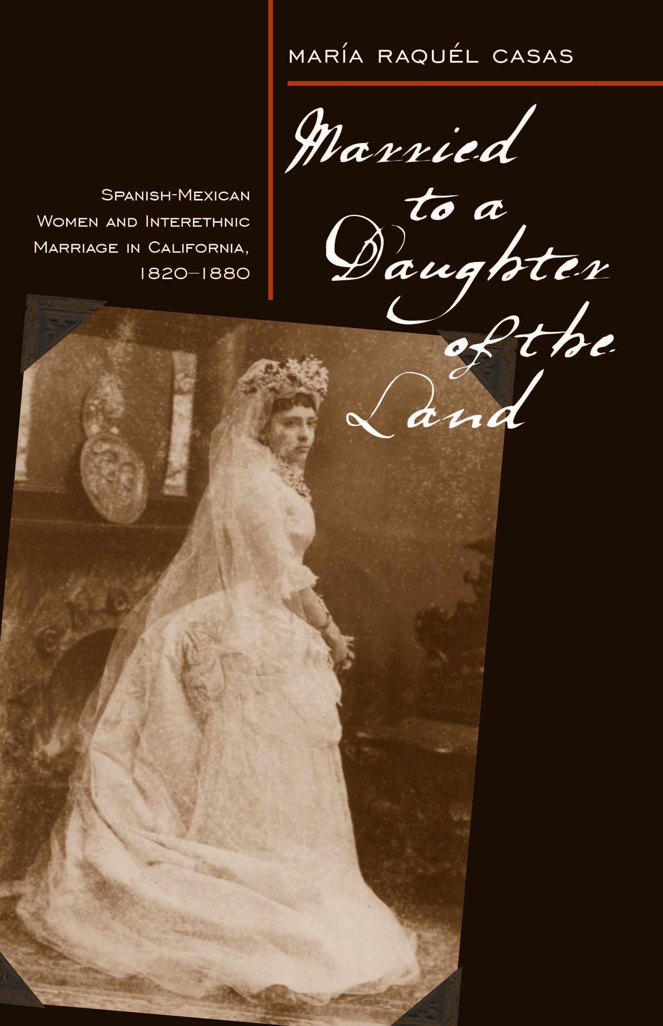 Married to a Daughter of the Land: Spanish-Mexican Women and Interethnic Marriage in Calif., 1820-1880