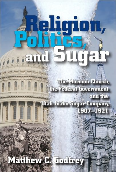 Religion, Politics, and Sugar: The LDS Church, the Federal Government, and the Utah-Idaho Sugar Company, 1907-1927