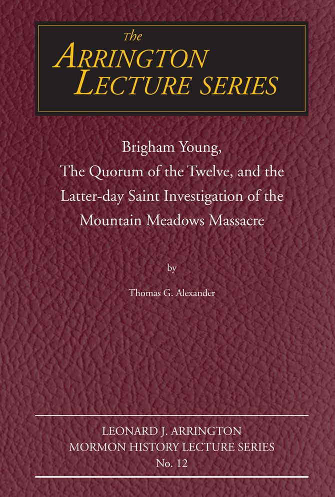 Brigham Young, the Quorum of the Twelve, and the Latter-Day Saint Investigation of the Mountain Meadows Massacre: Arrington Lecture No. Twelve