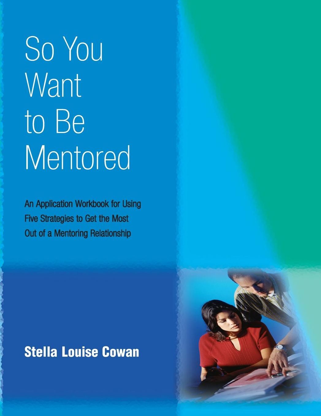 So You Want to Be Mentored: An Application Workbook for Using Five Strategies to Get the Most Out of a Mentoring Relationship