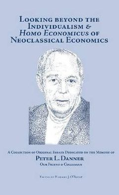 Looking Beyond the Individualism and Homo Economicus of Neoclassical Economics: A Collection of Original Essays Dedicated to the Memory of Peter L. Danner Our Friend and Colleague