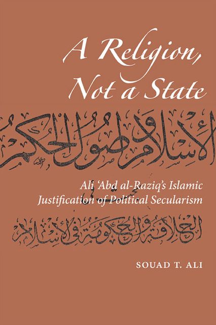 A Religion. Not A State: Ali 'Abd al-Raziq's Islamic justification of Political Secularism