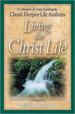 Living the Christ Life: A Collection of Daily Readings by Classic Deeper-Life Authors