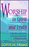 Worship in Spirit and Truth: A Refreshing Study of the Principles and Practice of Biblical Worship