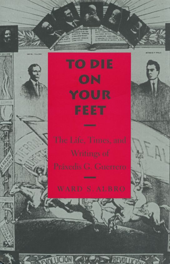 To Die on Your Feet: The Life, Times and Writing of Práxedis Guerrero