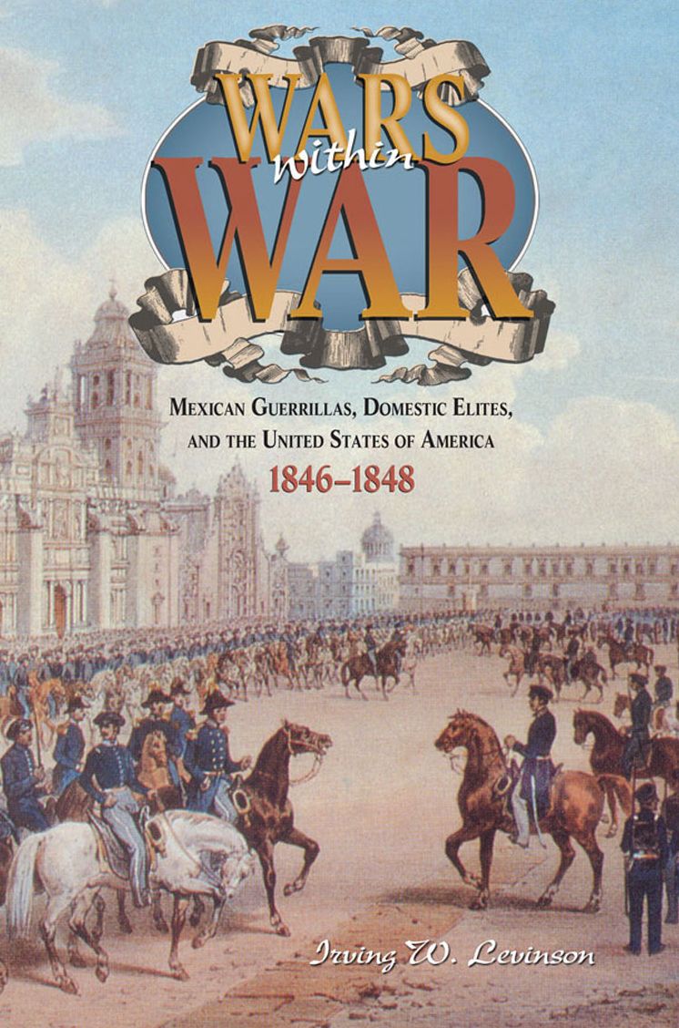 Wars Within War: Mexican Guerrillas, Domestic Elites, and the United States of America, 1846-1848