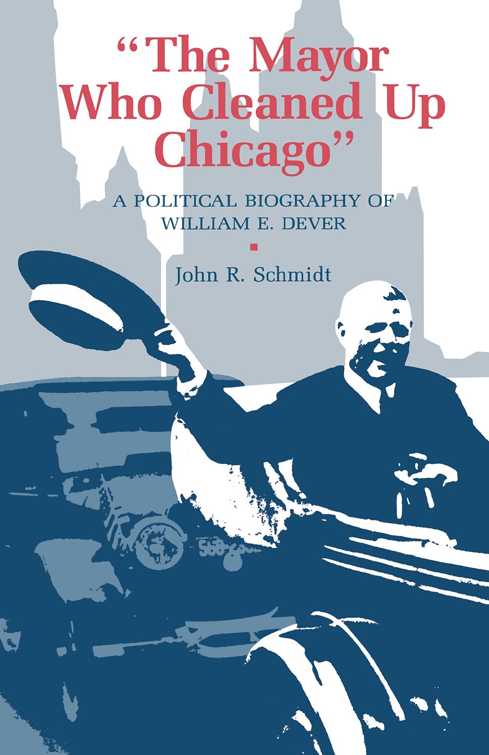 Mayor Who Cleaned Up Chicago: A Political Biography Of William E. Dever