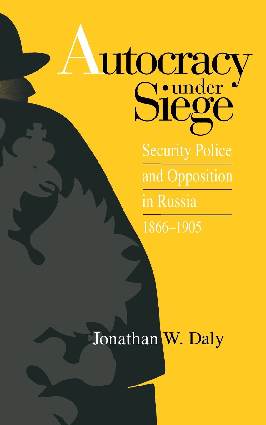 Autocracy Under Siege: Security Police And Opposition In Russia, 1866-1905