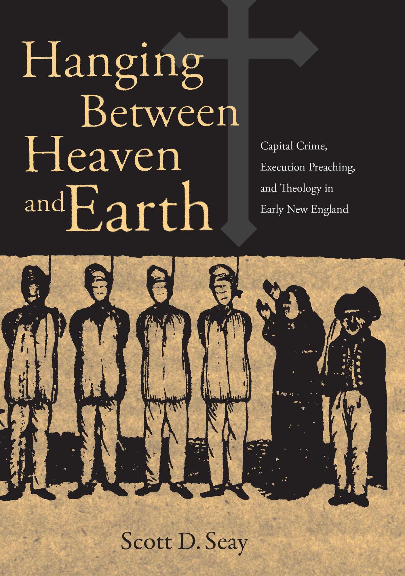 Hanging Between Heaven and Earth: Capital Crimes, Execution Preaching, and Theology in Early New England
