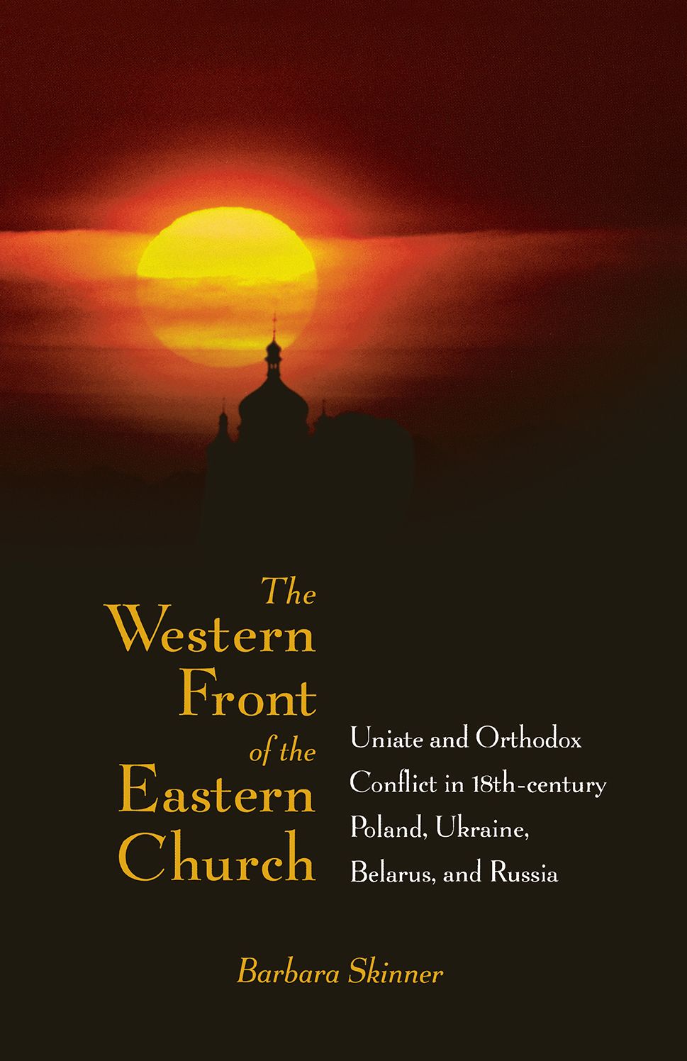 Western Front Of The Eastern Church: "Uniate And Orthodox Conflict In Eighteenth-Century Poland, Ukraine, Belarus, And Russia "