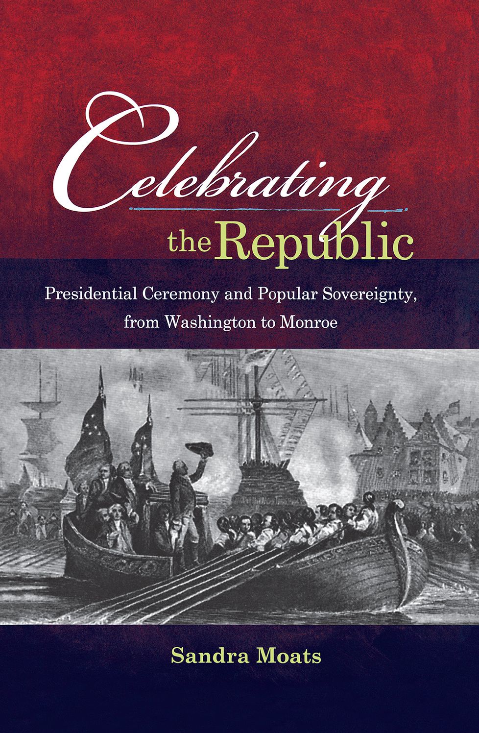 Celebrating The Republic: "Presidential Ceremony And Popular Sovereignty, From Washington To Monroe"