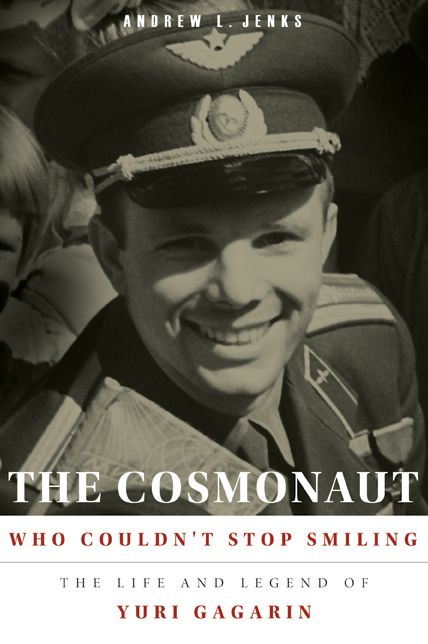 The Cosmonaut Who Couldn't Stop Smiling : The Life and Legend of Yuri Gagarin