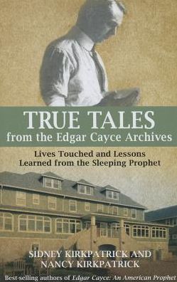 True Tales from the Edgar Cayce Archives: Lives Touched and Lessons Learned from the Sleeping Prophet
