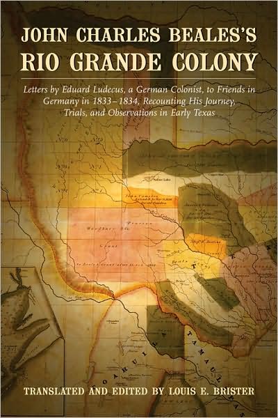 John Charles Beales's Rio Grande Colony: Letters by Eduard Ludecus, a German Colonist, to Friends in Germany in 1833-1834, Recounting His Journey, Trials, and Observations in Early Texas
