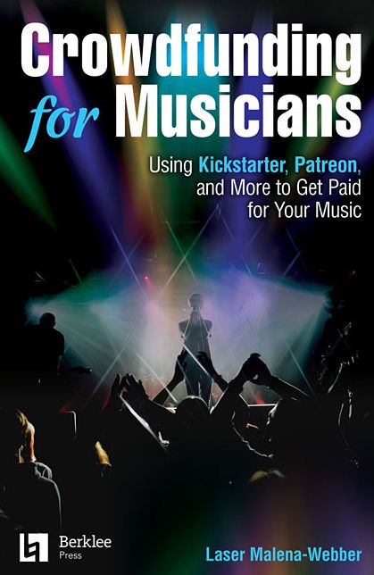 Crowdfunding for Musicians : Using Kickstarter, Patreon and More to Get Paid for Your Music