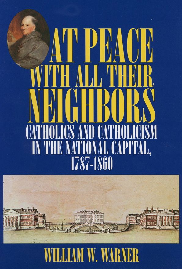 At Peace with All Their Neighbors: Catholics and Catholicism in the National Capital, 1787-1860