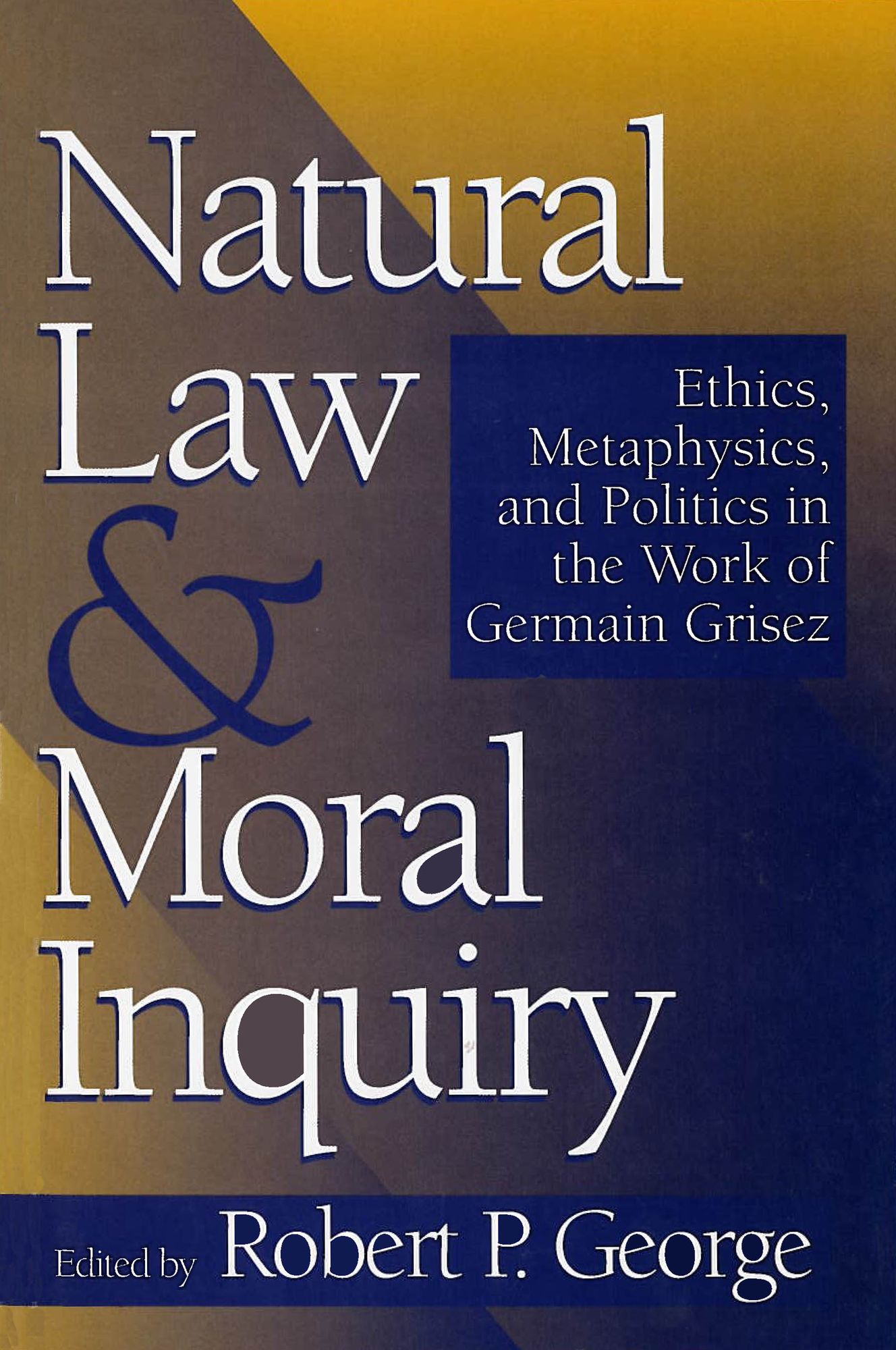 Natural Law and Moral Inquiry: Ethics, Metaphysics, and Politics in the Work of Germain Grisez