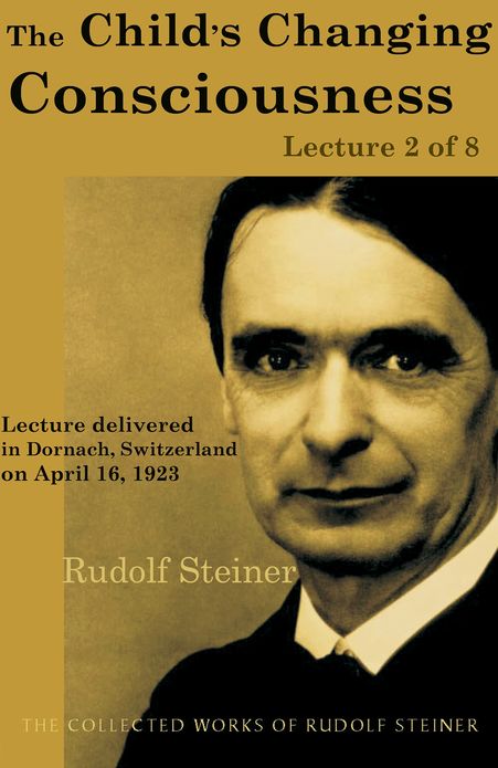 The Child's Changing Consciousness: Lecture 2 of 8: Lecture delivered in Dornach, Switzerland on April 16, 1923; from The Collected Works of Rudolf Steiner