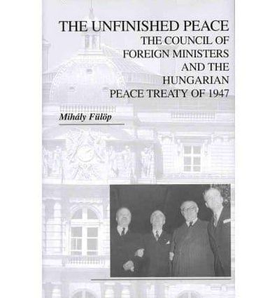 The Unfinished Peace: The Council of Foreign Ministers and the Hungarian Peace Treaty of 1947