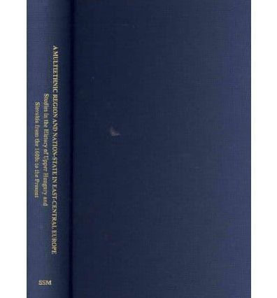 A Multiethnic Region and Nation-State in East-Central Europe: Studies in the History of Upper Hungary and Slovakia from the 1600s to the Present