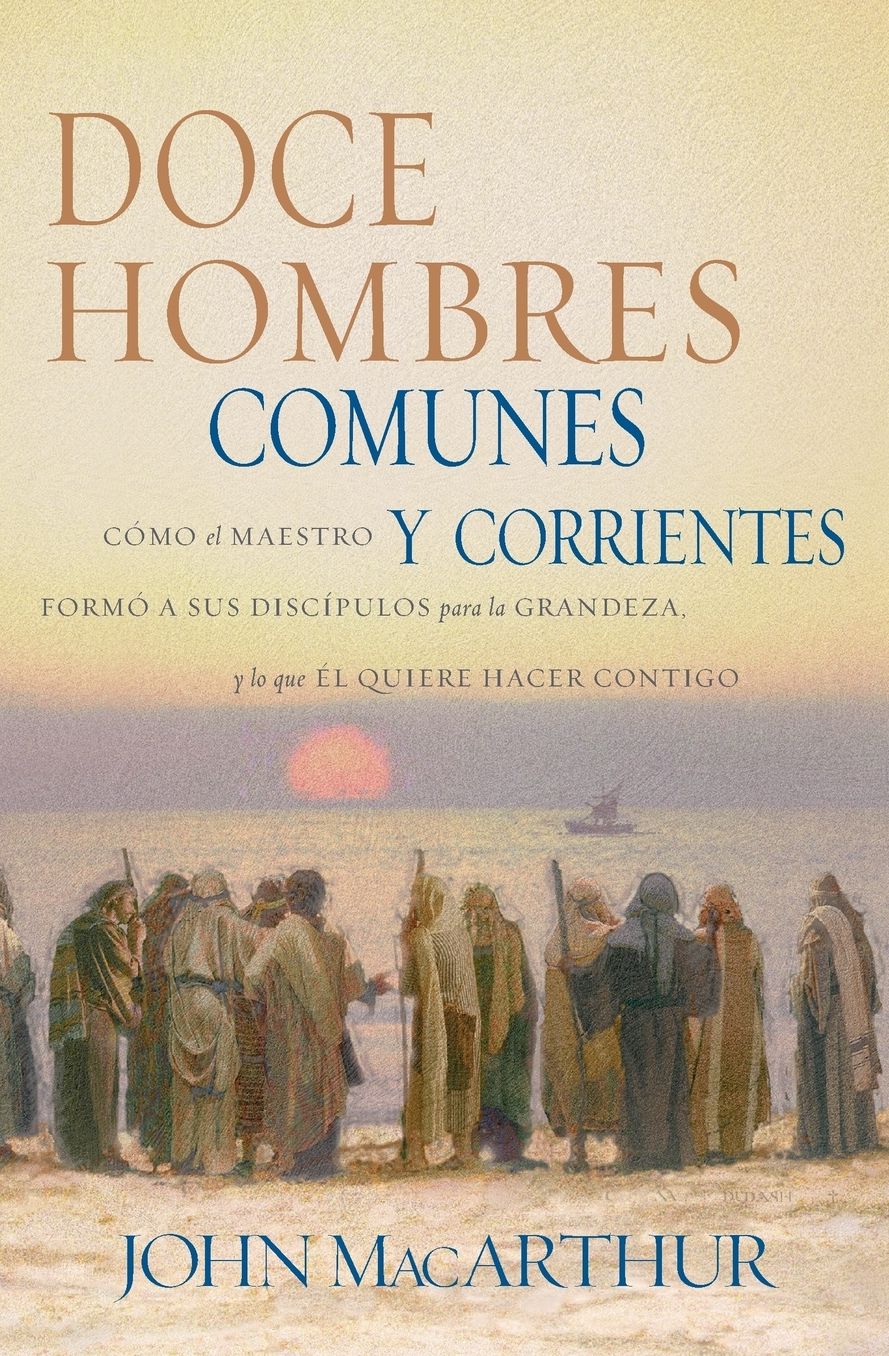 Doce hombres comunes y corrientes: Como el Maestro formo a sus discipulos para la grandeza, y lo que El quiere hacer contigo