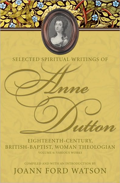 Selected Spiritual Writings of Anne Dutton: Eighteenth-Century, British-Baptist, Woman Theologian : Volume 6: Various Works