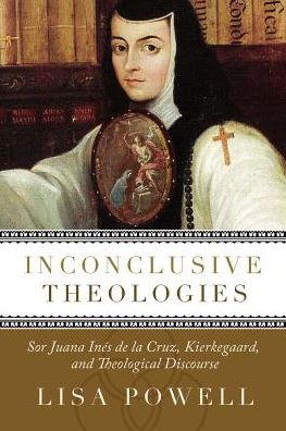 Inconclusive Theologies: Sor Juana Ines de la Cruz, Kierkegaard, and Theological Discourse