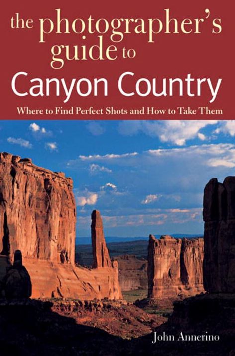 Photographer's Guide to Canyon Country: Where to Find Perfect Shots and How to Take Them
