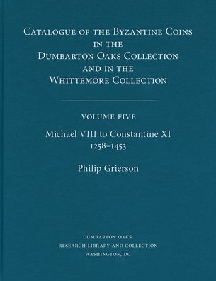 Catalogue of the Byzantine Coins in the Dumbarton Oaks Collection and in the Whittemore Collection, 5: Michael VIII to Constantine XI, 1258-1453