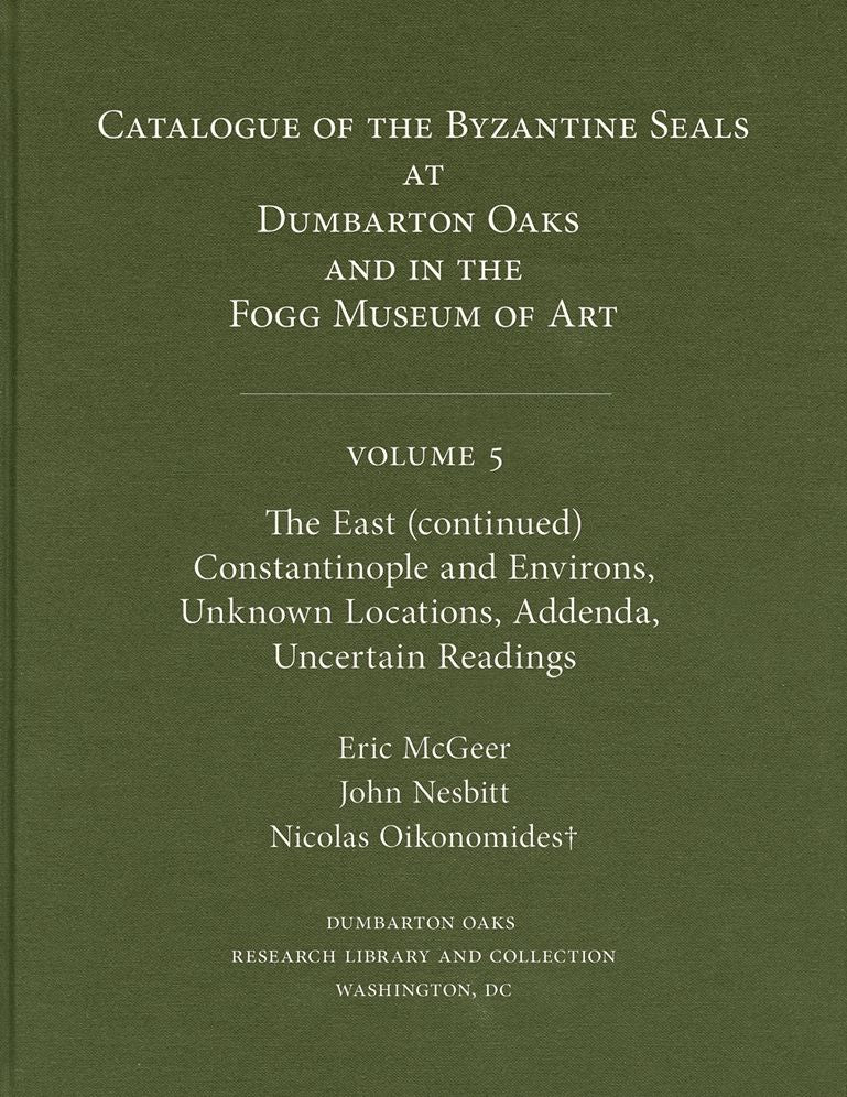Catalogue of Byzantine Seals at Dumbarton Oaks and in the Fogg Museum of Art, 5: The East (continued): Constantinople and Environs, Unknown Locations, Addenda, Uncertain Readings