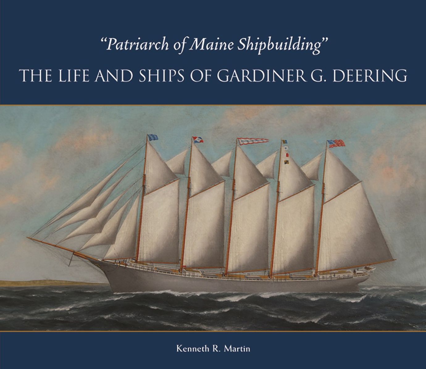 Patriarch of Maine Shipbuilding: The Life and Ships of Gardiner G. Deering