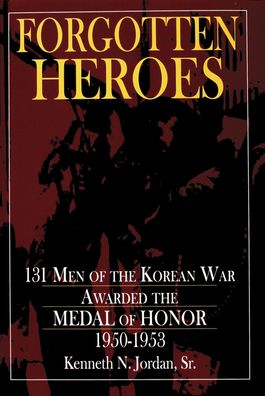 Forgotten Heroes: 131 Men of the Korean War Awarded the Medal of Honor, 1950-1953