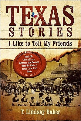 Texas Stories I Like to Tell My Friends: Real-life Tales of Loves, Betrayal, and Dreams from the History of the Lone Star State