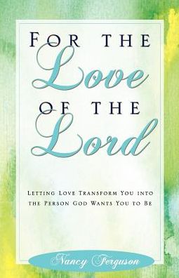 For the Love of the Lord: Letting Love Transform You into Who God Wants You to Be