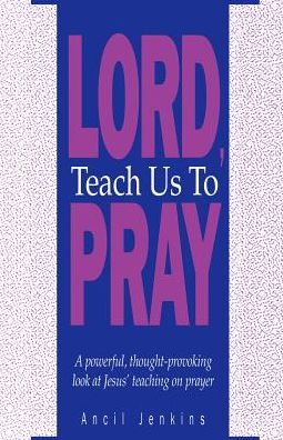 Lord, Teach Us to Pray: A Powerful, Thought-Provoking Look at Jesus' Teaching on Prayer