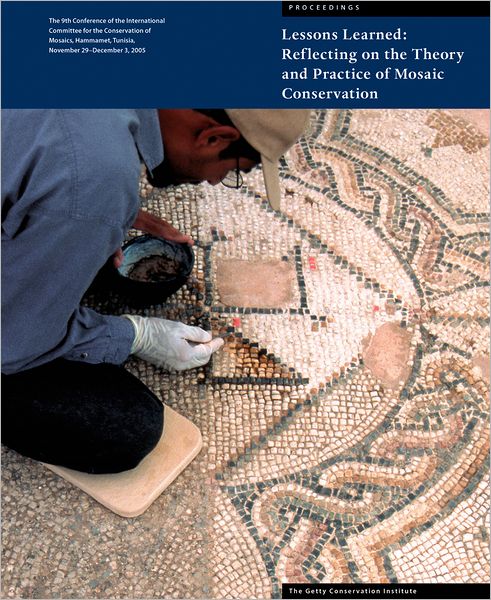 Lessons Learned - Reflecting on the Theory and Practice of Mosaic Conservation: Proceedings of the 9th Conference of the International Committee for the Conservation of Mosaics, Hammamet, Tunisia, November 29-December 3 2005