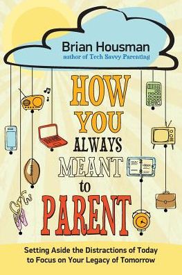 How You Always Meant to Parent: Setting Aside the Distractions of Today to Focus on Your Legacy of Tomorrow