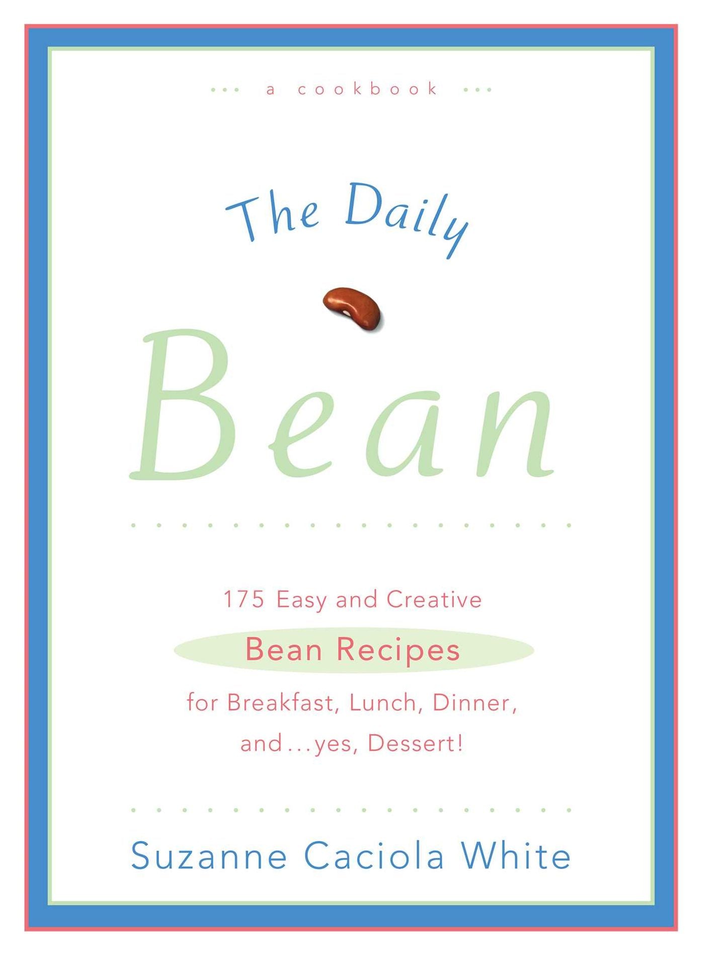 Daily Bean: 175 Easy and Creative Bean Recipes for Breakfast, Lunch, Dinner ....and, yes, Dessert!