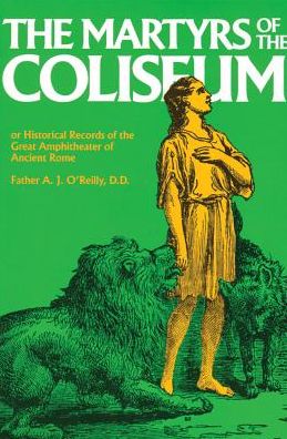The Martyrs of The Coliseum: Historical Records of the Great Amphitheater of Ancient Rome