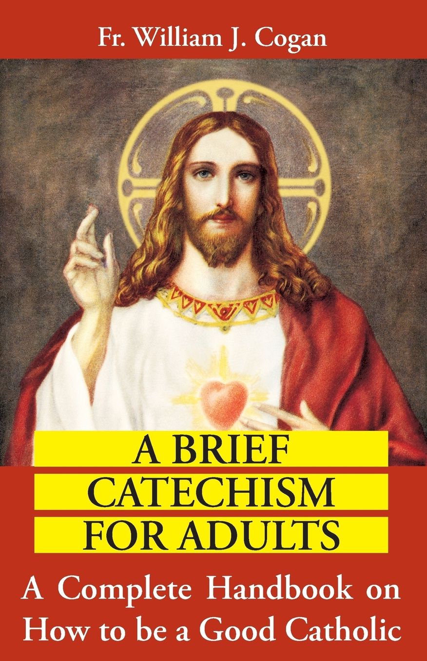 A Brief Catechism For Adults: A Complete Handbook on How to be a Good Catholic