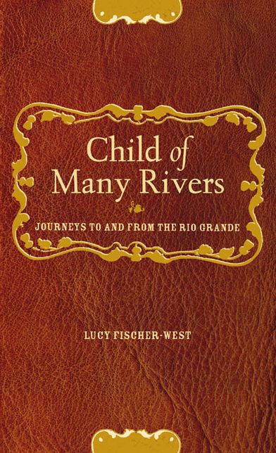Child of Many Rivers: Journeys To & From the Rio Grande