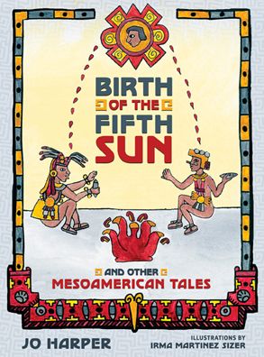 Birth of the Fifth Sun: And Other Mesoamerican Tales