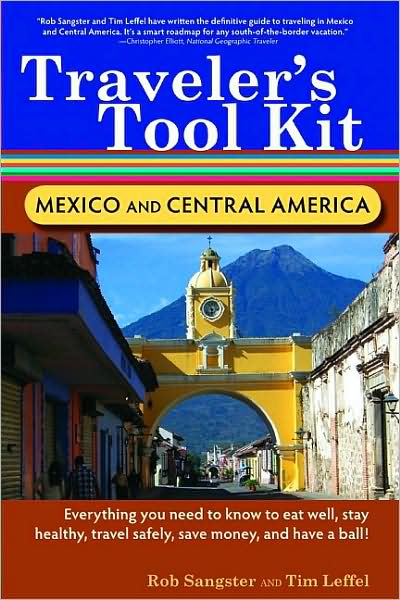 Traveler's Tool Kit Mexico and Central America: Everything You Need to Know to Eat Well, Stay Healthy, Travel Safely, Save Money, and Have a Ball!